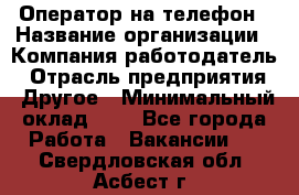 Оператор на телефон › Название организации ­ Компания-работодатель › Отрасль предприятия ­ Другое › Минимальный оклад ­ 1 - Все города Работа » Вакансии   . Свердловская обл.,Асбест г.